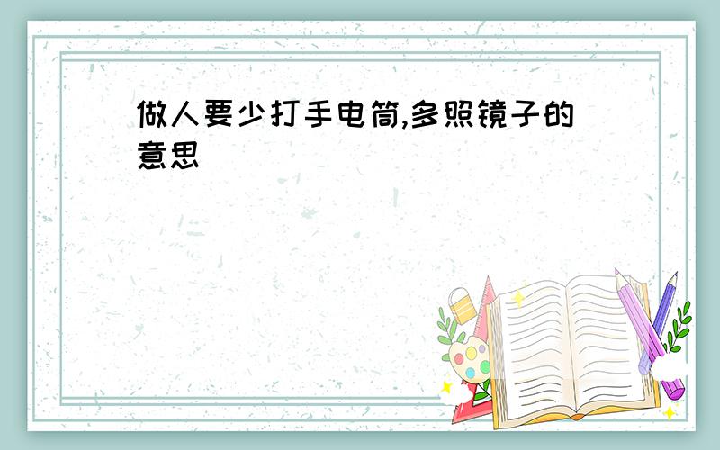 做人要少打手电筒,多照镜子的意思