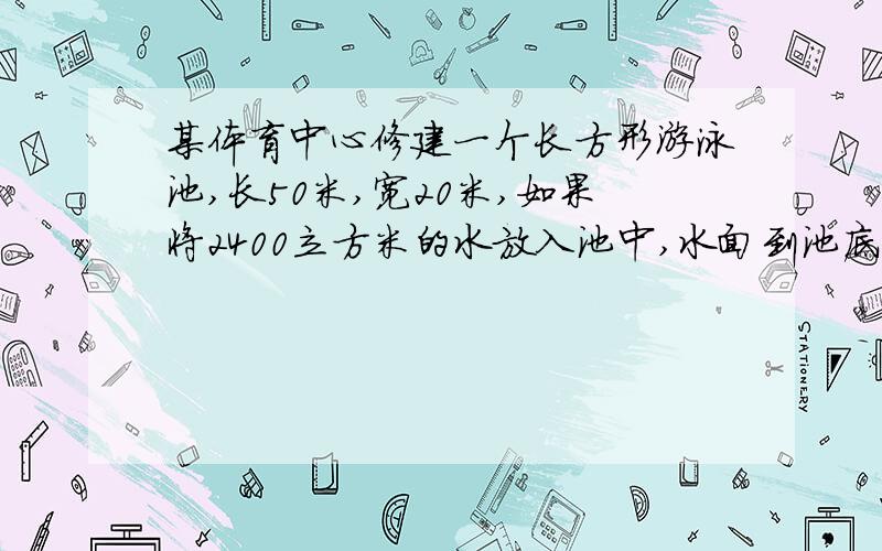 某体育中心修建一个长方形游泳池,长50米,宽20米,如果将2400立方米的水放入池中,水面到池底深多少米?