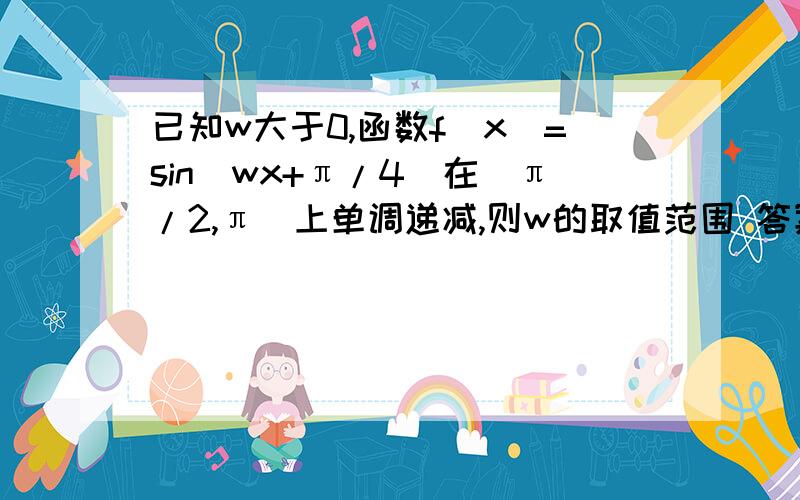 已知w大于0,函数f(x)=sin(wx+π/4)在(π/2,π)上单调递减,则w的取值范围 答案【1/2,5/4】3π/2w+π/4小于π π/2w+π/4大于π/2 这样算错在哪里?