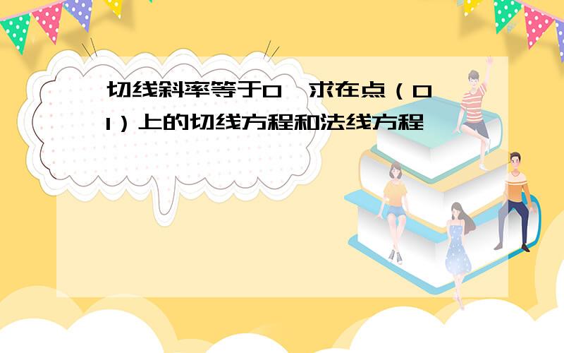 切线斜率等于0,求在点（0,1）上的切线方程和法线方程