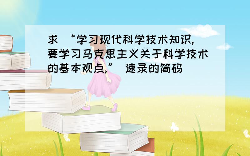 求 “学习现代科学技术知识,要学习马克思主义关于科学技术的基本观点,” 速录的简码