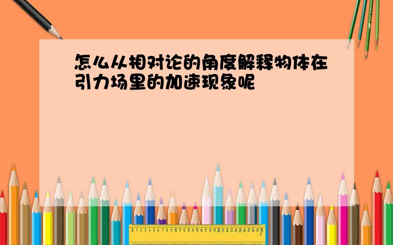 怎么从相对论的角度解释物体在引力场里的加速现象呢