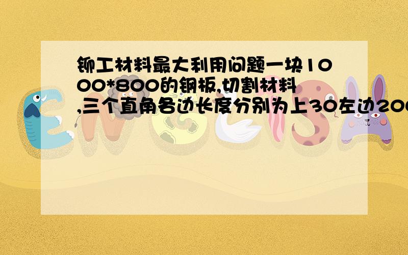 铆工材料最大利用问题一块1000*800的钢板,切割材料,三个直角各边长度分别为上30左边200底150右边50（就是个直角梯形）怎么最大利用?切36块就行有知道的速度了,错了不是梯形是五边形