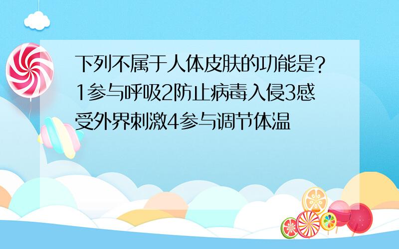 下列不属于人体皮肤的功能是?1参与呼吸2防止病毒入侵3感受外界刺激4参与调节体温