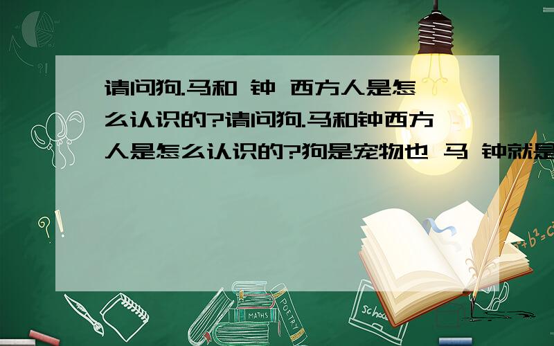 请问狗.马和 钟 西方人是怎么认识的?请问狗.马和钟西方人是怎么认识的?狗是宠物也 马 钟就是时间 不能和时间赛跑的意思吗?