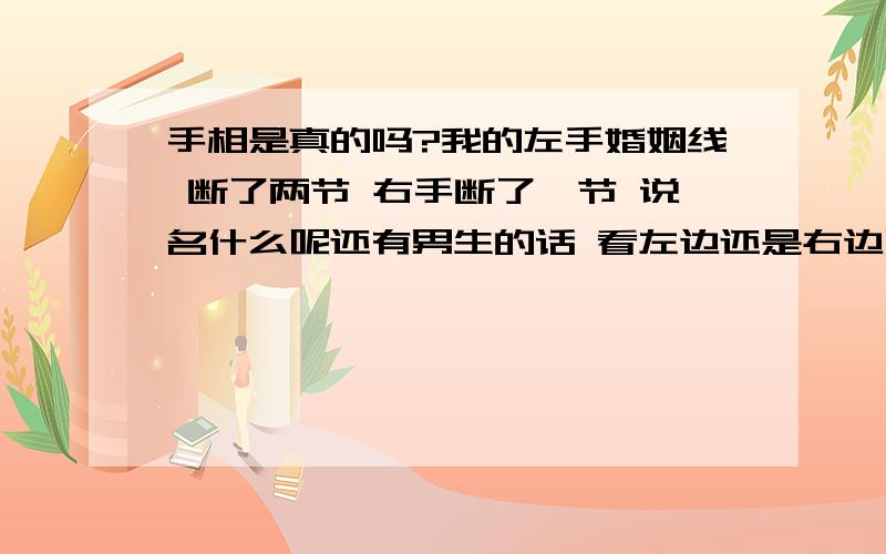 手相是真的吗?我的左手婚姻线 断了两节 右手断了一节 说名什么呢还有男生的话 看左边还是右边呢 我右手的子息线很长很长 有三厘米多点 这又怎么样 没分了 抱歉