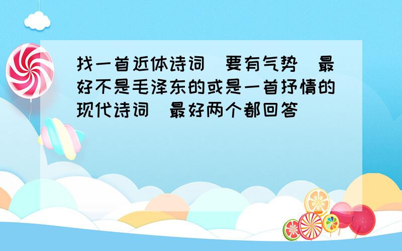 找一首近体诗词[要有气势]最好不是毛泽东的或是一首抒情的现代诗词[最好两个都回答]