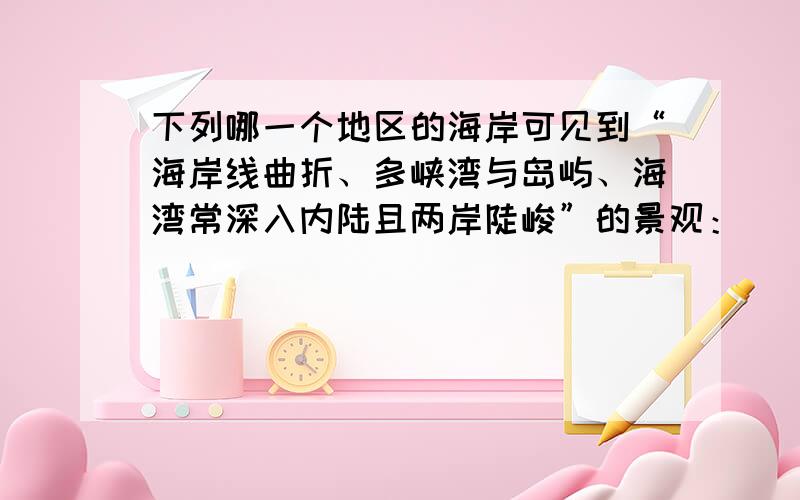 下列哪一个地区的海岸可见到“海岸线曲折、多峡湾与岛屿、海湾常深入内陆且两岸陡峻”的景观：（ ）“海岸线曲折、多峡湾与岛屿、海湾常深入内陆且两岸陡峻.”以上是由某种地形作