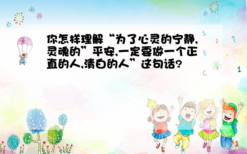 你怎样理解“为了心灵的宁静,灵魂的”平安,一定要做一个正直的人,清白的人”这句话?