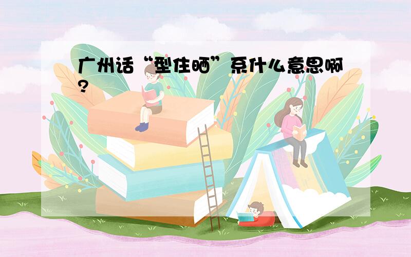 广州话“型住晒”系什么意思啊?