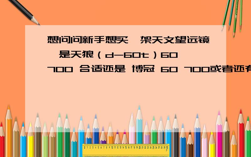 想问问新手想买一架天文望远镜,是天狼（d-60t）60 700 合适还是 博冠 60 700或者还有其他这个价位的望远镜推荐吗?