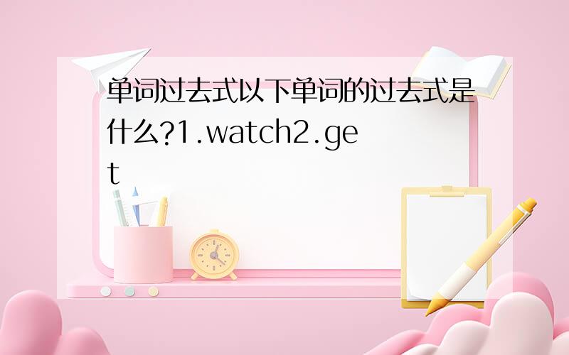 单词过去式以下单词的过去式是什么?1.watch2.get