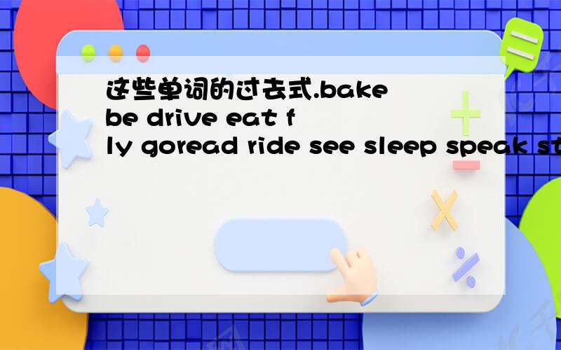这些单词的过去式.bake be drive eat fly goread ride see sleep speak stay-up use watch write这些单词的过去式!一个一个地分开来!看得清楚点.