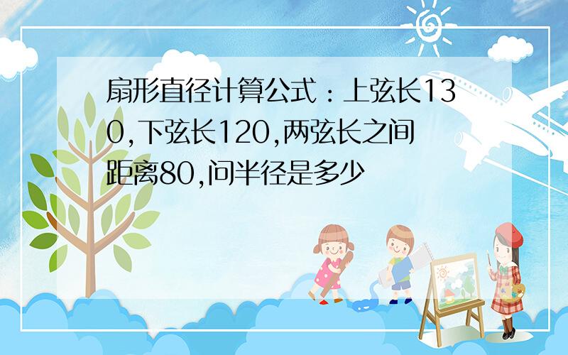 扇形直径计算公式：上弦长130,下弦长120,两弦长之间距离80,问半径是多少