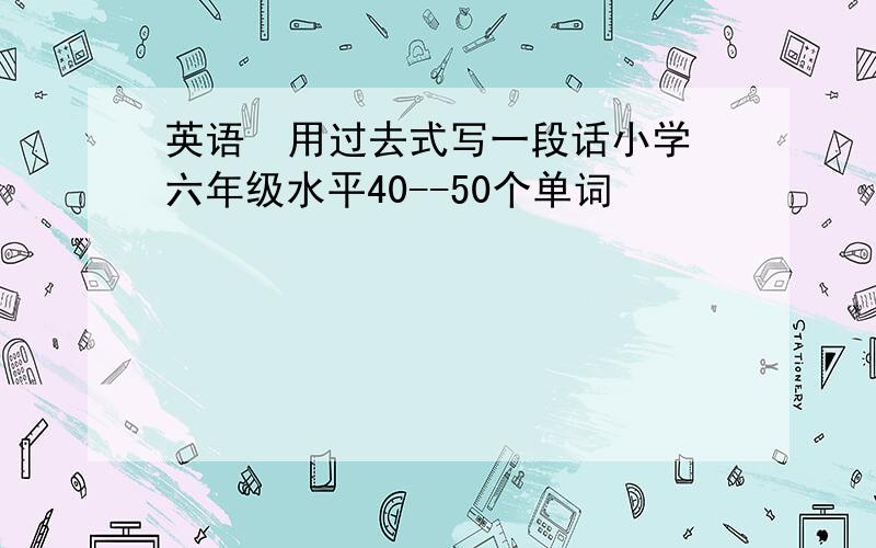 英语  用过去式写一段话小学六年级水平40--50个单词