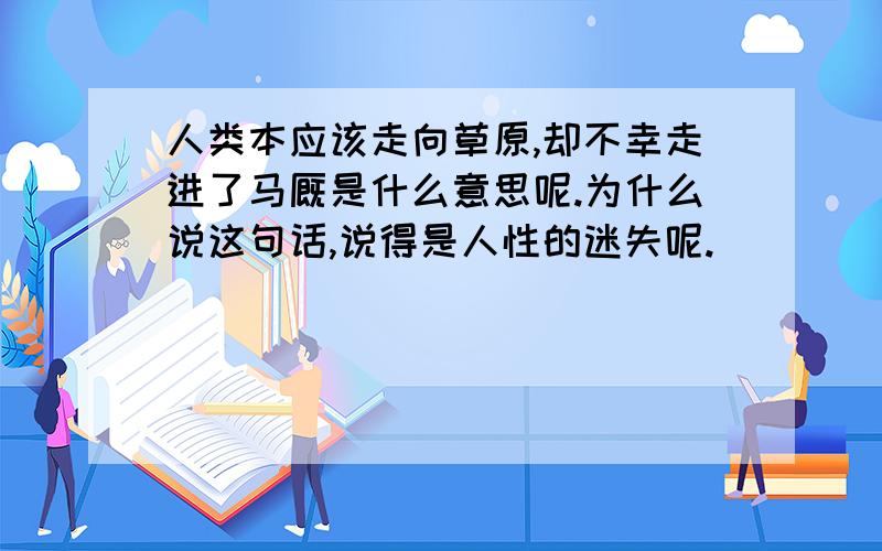 人类本应该走向草原,却不幸走进了马厩是什么意思呢.为什么说这句话,说得是人性的迷失呢.