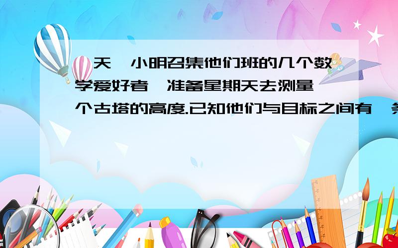 一天,小明召集他们班的几个数学爱好者,准备星期天去测量一个古塔的高度.已知他们与目标之间有一条不可逾越的大河,请你帮助小明他们小组设计一种可行的测量方案,画出测量示意图,写出