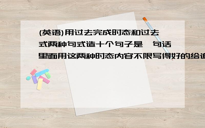 (英语)用过去完成时态和过去式两种句式造十个句子是一句话里面用这两种时态内容不限写得好的给追加`````````````讲一下中文意思可以不咯偶完全抹猛的