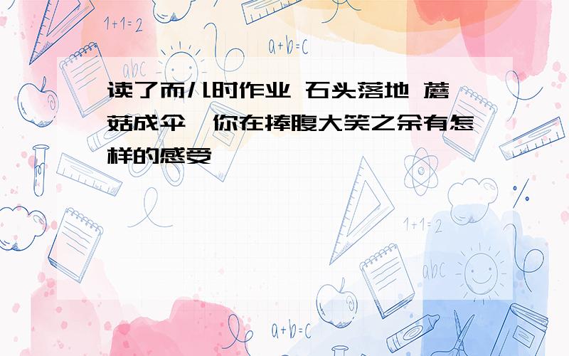 读了而儿时作业 石头落地 蘑菇成伞,你在捧腹大笑之余有怎样的感受,