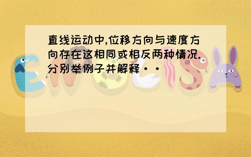 直线运动中,位移方向与速度方向存在这相同或相反两种情况.分别举例子并解释··