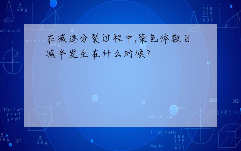 在减速分裂过程中,染色体数目减半发生在什么时候?