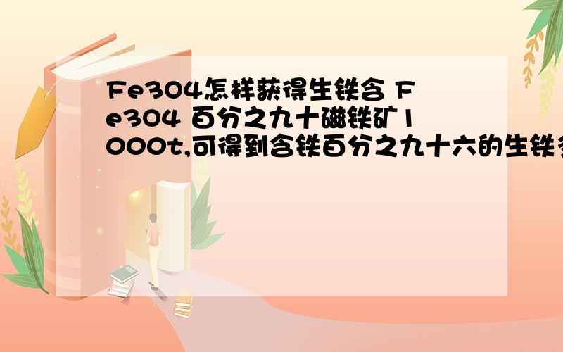 Fe3O4怎样获得生铁含 Fe3O4 百分之九十磁铁矿1000t,可得到含铁百分之九十六的生铁多少t?反应的式子是什么 求出结果