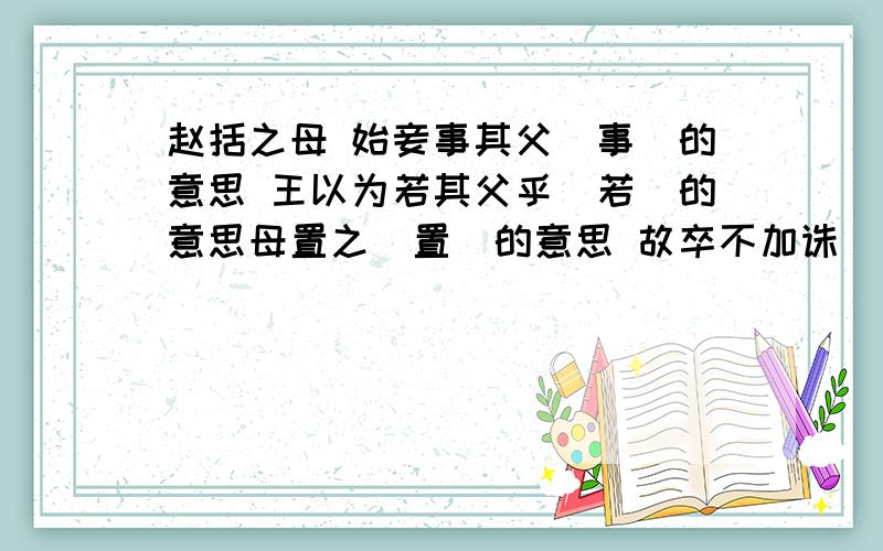 赵括之母 始妾事其父（事）的意思 王以为若其父乎（若）的意思母置之（置）的意思 故卒不加诛（诛）的意思括死军覆（覆）的意思 身所奉饭者以十数（身） 的意思乃日视便利田宅可买