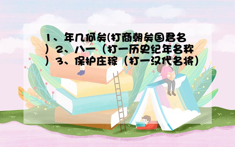 1、年几何矣(打商朝矣国君名）2、八一（打一历史纪年名称）3、保护庄稼（打一汉代名将）