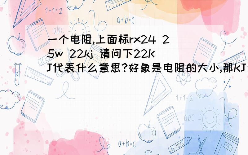 一个电阻,上面标rx24 25w 22kj 请问下22KJ代表什么意思?好象是电阻的大小,那KJ这个“单位”是怎么计算的?