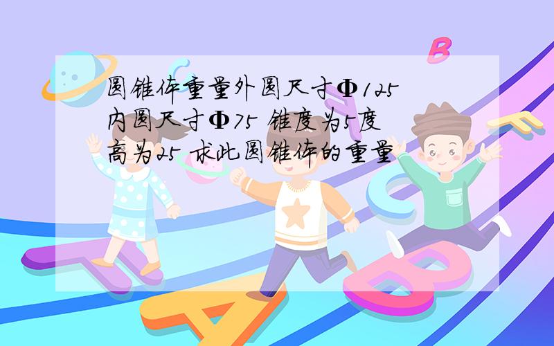 圆锥体重量外圆尺寸Φ125 内圆尺寸Φ75 锥度为5度 高为25 求此圆锥体的重量