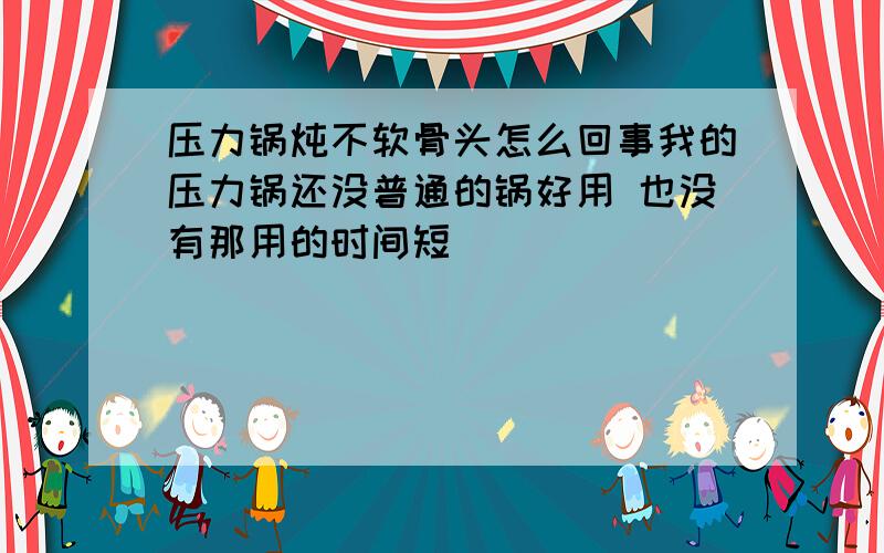 压力锅炖不软骨头怎么回事我的压力锅还没普通的锅好用 也没有那用的时间短