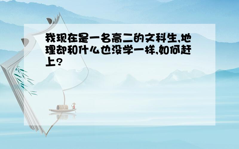 我现在是一名高二的文科生,地理却和什么也没学一样,如何赶上?