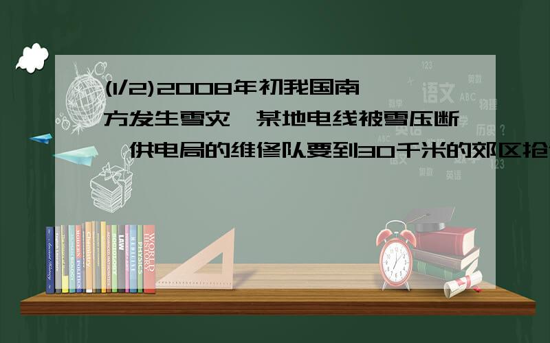 (1/2)2008年初我国南方发生雪灾,某地电线被雪压断,供电局的维修队要到30千米的郊区抢修,维修工骑摩...(1/2)2008年初我国南方发生雪灾,某地电线被雪压断,供电局的维修队要到30千米的郊区抢修,