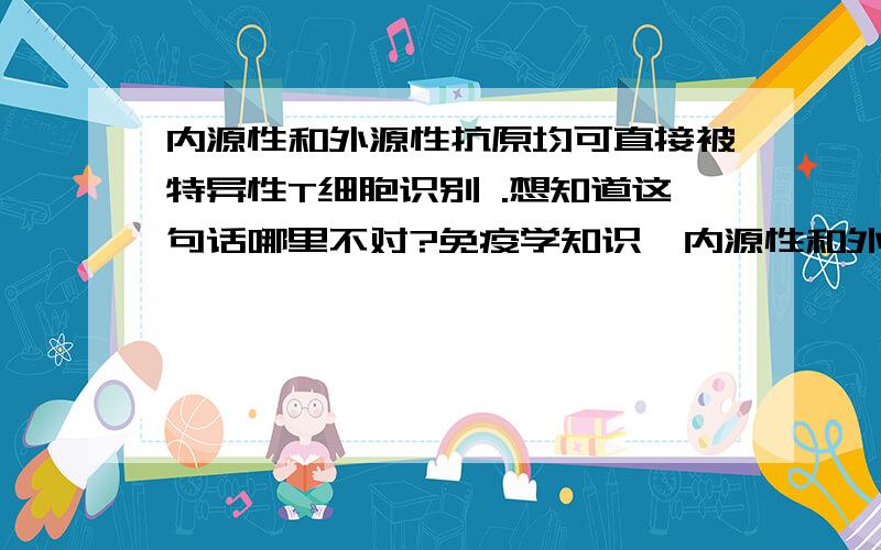 内源性和外源性抗原均可直接被特异性T细胞识别 .想知道这句话哪里不对?免疫学知识…内源性和外源性抗原均可直接被特异性T细胞识别 .想知道这句话哪里不对?免疫学知识…