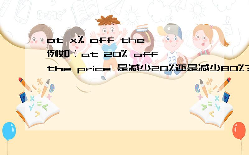 at x% off the 例如：at 20% off the price 是减少20%还是减少80%?