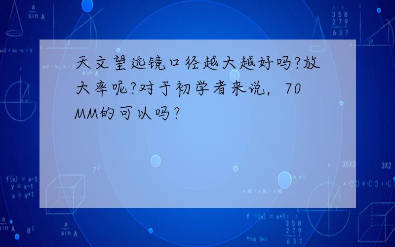 天文望远镜口径越大越好吗?放大率呢?对于初学者来说，70MM的可以吗？