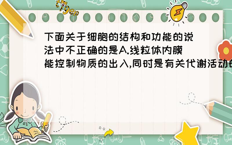 下面关于细胞的结构和功能的说法中不正确的是A.线粒体内膜能控制物质的出入,同时是有关代谢活动的场所.B.能够产生分泌蛋白的细胞中,内质网和高尔基体都很发达C.糖蛋白位于细胞膜的外