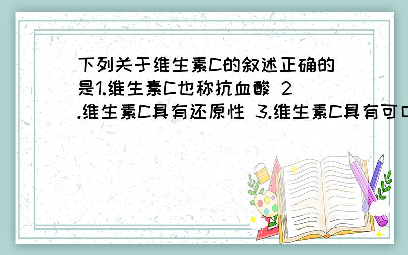 下列关于维生素C的叙述正确的是1.维生素C也称抗血酸 2.维生素C具有还原性 3.维生素C具有可口的酸味 4.在碱性容颜中能稳定存在.不知道是单选还是多选..