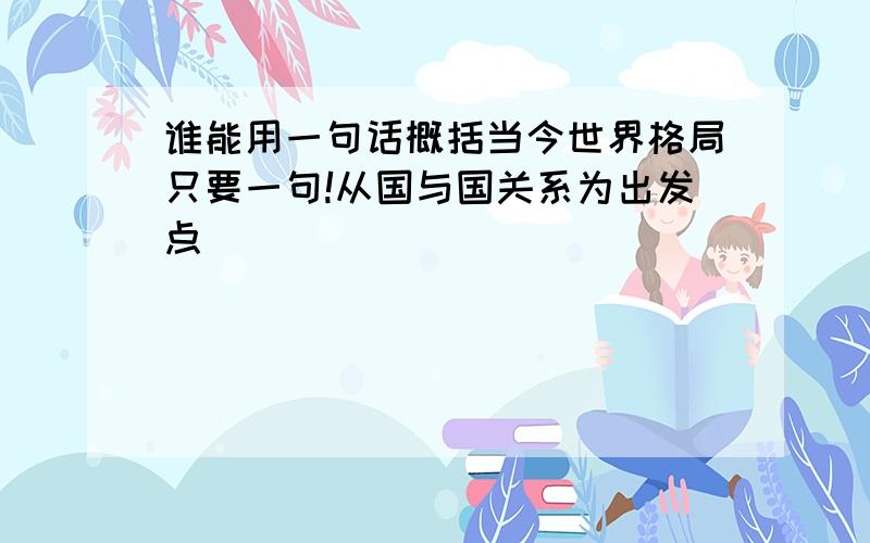 谁能用一句话概括当今世界格局只要一句!从国与国关系为出发点