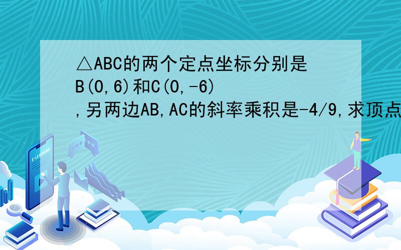 △ABC的两个定点坐标分别是B(0,6)和C(0,-6),另两边AB,AC的斜率乘积是-4/9,求顶点A的轨迹方程