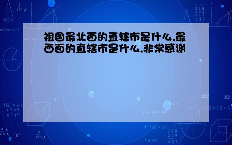 祖国最北面的直辖市是什么,最西面的直辖市是什么,非常感谢