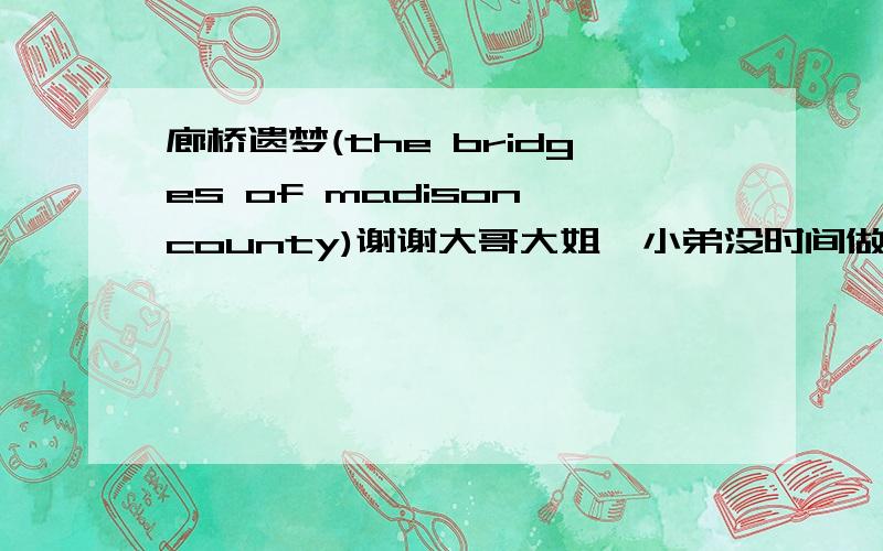 廊桥遗梦(the bridges of madison county)谢谢大哥大姐,小弟没时间做了.1.列举人物.2.一个主要人物,在书中作用（干了什么,目的和为甚重要）,外貌描写,性格描写.3.5个部分：如何开始,主要事件领导