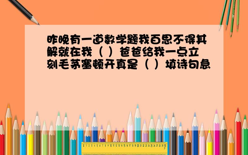 昨晚有一道数学题我百思不得其解就在我（ ）爸爸给我一点立刻毛茅塞顿开真是（ ）填诗句急