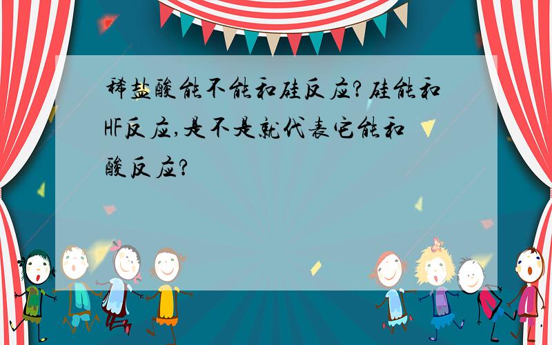 稀盐酸能不能和硅反应?硅能和HF反应,是不是就代表它能和酸反应?