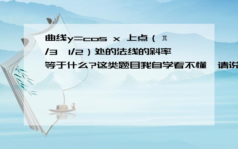 曲线y=cos x 上点（π/3,1/2）处的法线的斜率等于什么?这类题目我自学看不懂,请说详细说明.