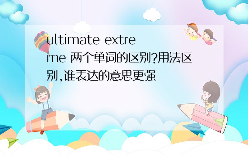 ultimate extreme 两个单词的区别?用法区别,谁表达的意思更强