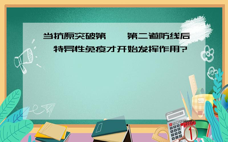 当抗原突破第一、第二道防线后,特异性免疫才开始发挥作用?