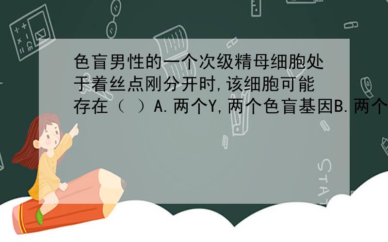 色盲男性的一个次级精母细胞处于着丝点刚分开时,该细胞可能存在（ ）A.两个Y,两个色盲基因B.两个X,两个色盲基因C.一个X,一个Y,一个色盲基因D.一个Y,没有色盲基因为什么呢？能说说根据吗