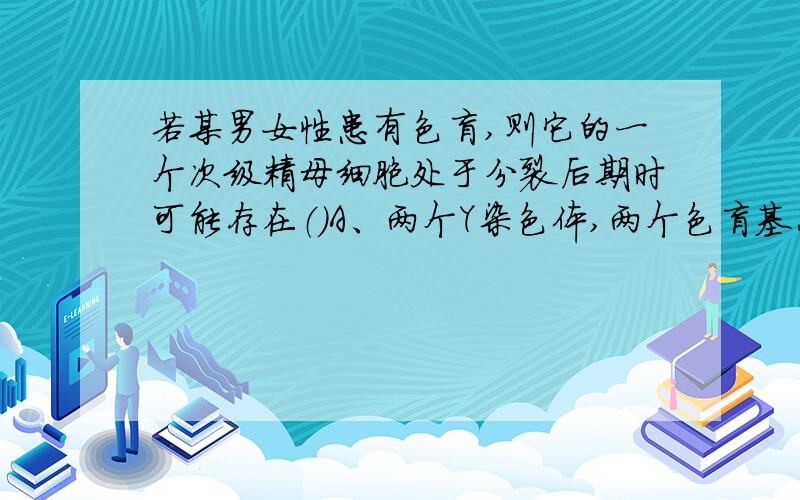 若某男女性患有色盲,则它的一个次级精母细胞处于分裂后期时可能存在（）A、两个Y染色体,两个色盲基因B、两个X染色体,两个色盲基因,C、一个Y染色体和一个X染色体,一个色盲基因D、一个Y