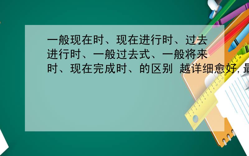 一般现在时、现在进行时、过去进行时、一般过去式、一般将来时、现在完成时、的区别 越详细愈好,最好是怎样分别的方法~1好的话会追加分的